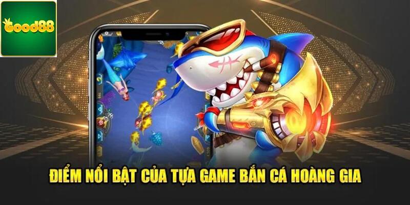 Đặc điểm nổi bật của game bắn cá hoàng gia là gì? 